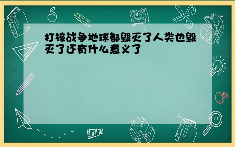 打核战争地球都毁灭了人类也毁灭了还有什么意义了