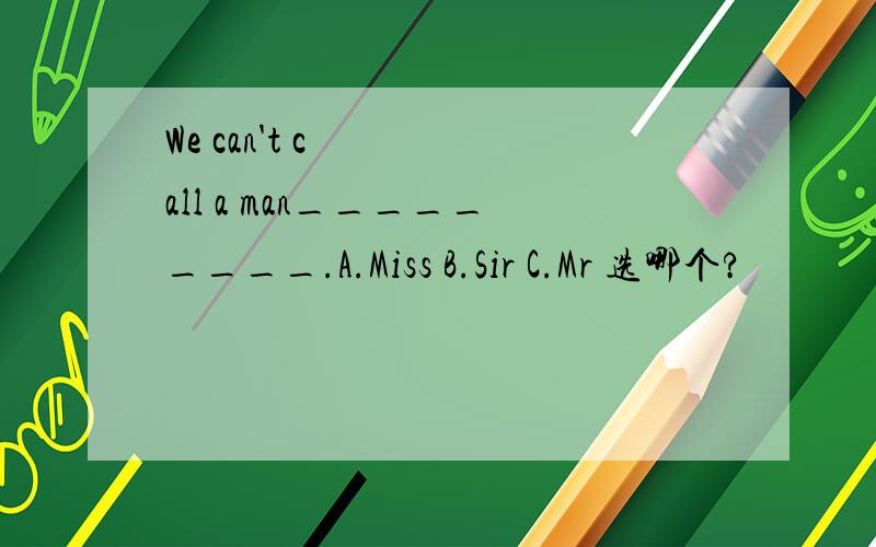 We can't call a man_________.A.Miss B.Sir C.Mr 选哪个?