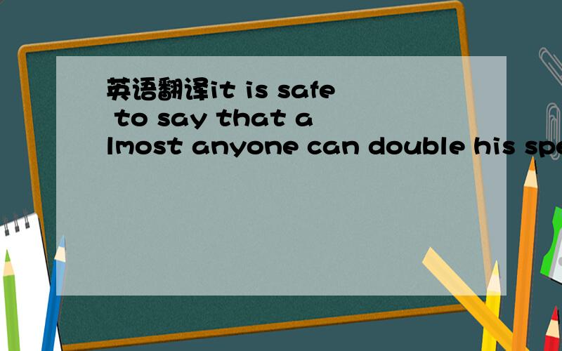 英语翻译it is safe to say that almost anyone can double his spee