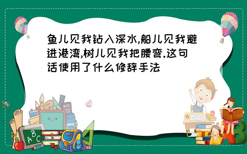 鱼儿见我钻入深水,船儿见我避进港湾,树儿见我把腰弯.这句话使用了什么修辞手法