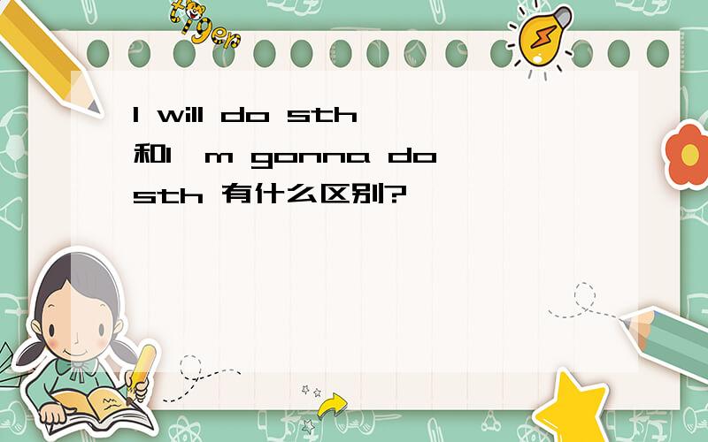 I will do sth 和I'm gonna do sth 有什么区别?