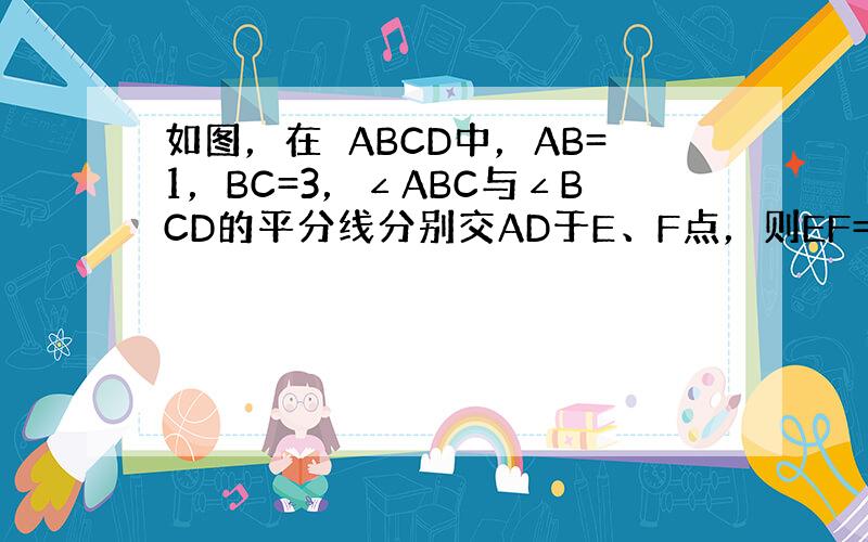 如图，在▱ABCD中，AB=1，BC=3，∠ABC与∠BCD的平分线分别交AD于E、F点，则EF=______．