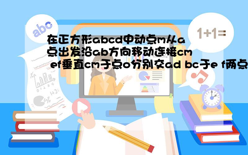 在正方形abcd中动点m从a点出发沿ab方向移动连接cm ef垂直cm于点o分别交ad bc于e f两点