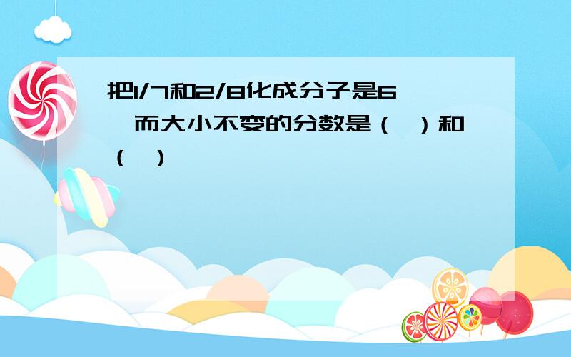 把1/7和2/8化成分子是6,而大小不变的分数是（ ）和（ ）