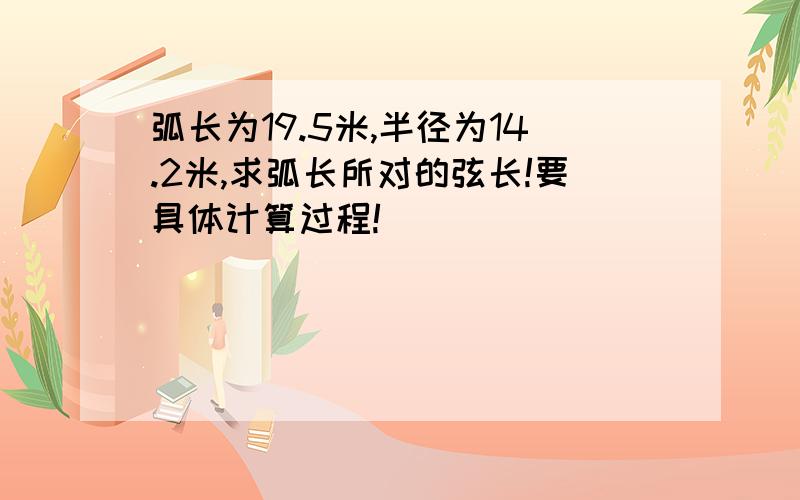 弧长为19.5米,半径为14.2米,求弧长所对的弦长!要具体计算过程!