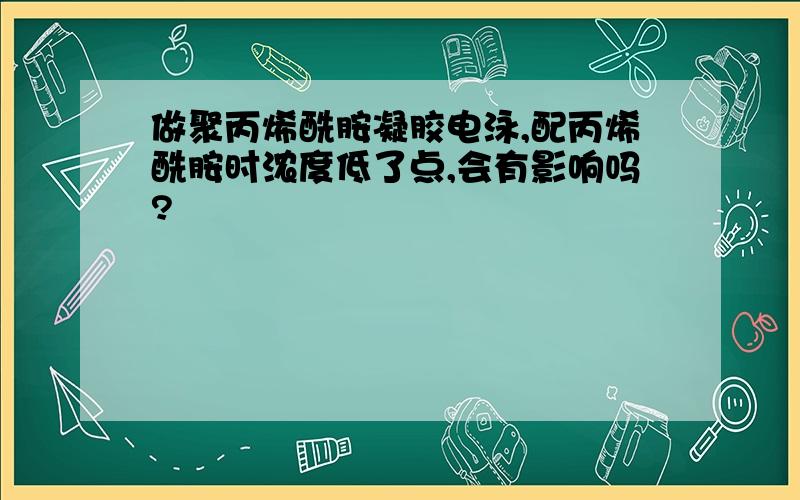 做聚丙烯酰胺凝胶电泳,配丙烯酰胺时浓度低了点,会有影响吗?