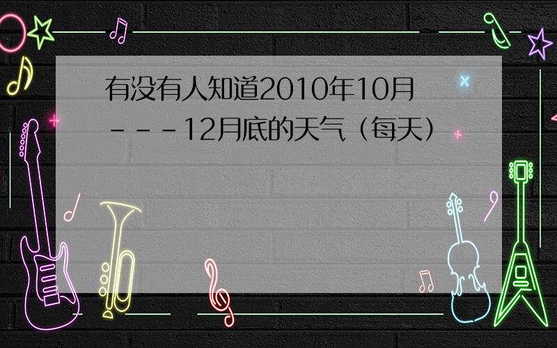 有没有人知道2010年10月---12月底的天气（每天）