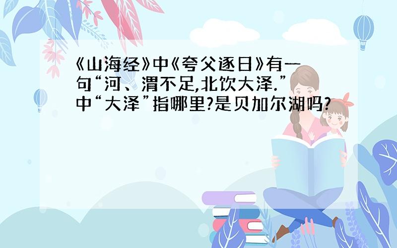 《山海经》中《夸父逐日》有一句“河、渭不足,北饮大泽.”中“大泽”指哪里?是贝加尔湖吗?