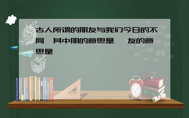 古人所谓的朋友与我们今日的不同,其中朋的意思是 ,友的意思是