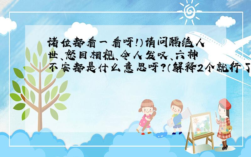 诸位都看一看呀!）请问隔绝人世、怒目相视、令人发叹、六神不安都是什么意思呀?（解释2个就行了,一个也可以,一共2个）