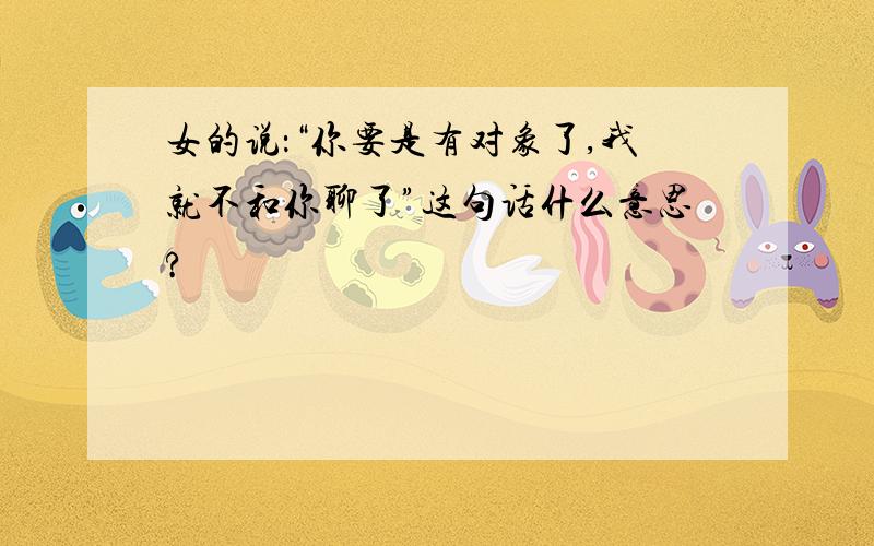 女的说：“你要是有对象了,我就不和你聊了”这句话什么意思?