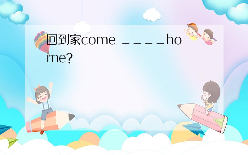 回到家come ____home?