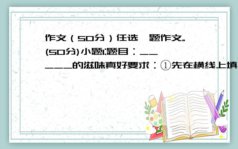 作文（50分）任选一题作文。(50分)小题1:题目：_____的滋味真好要求：①先在横线上填写合适的词语，把题目补充完整