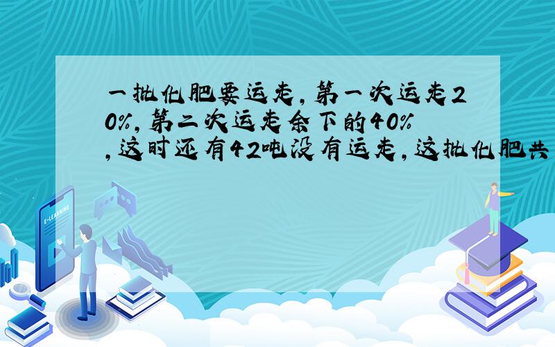 一批化肥要运走,第一次运走20%,第二次运走余下的40%,这时还有42吨没有运走,这批化肥共有多少吨