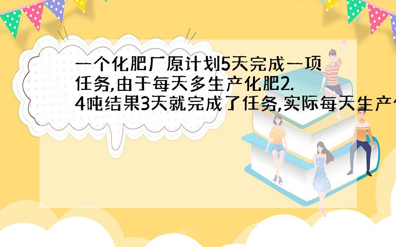 一个化肥厂原计划5天完成一项任务,由于每天多生产化肥2.4吨结果3天就完成了任务,实际每天生产化肥多少吨?