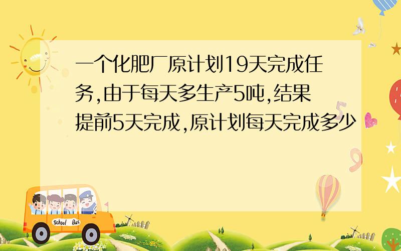 一个化肥厂原计划19天完成任务,由于每天多生产5吨,结果提前5天完成,原计划每天完成多少