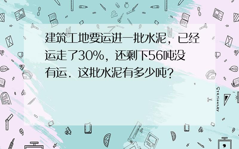 建筑工地要运进一批水泥，已经运走了30%，还剩下56吨没有运．这批水泥有多少吨？