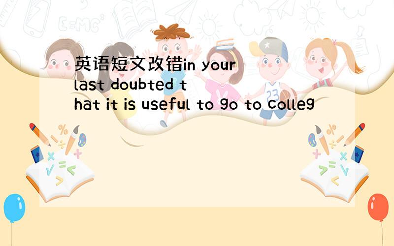 英语短文改错in your last doubted that it is useful to go to colleg