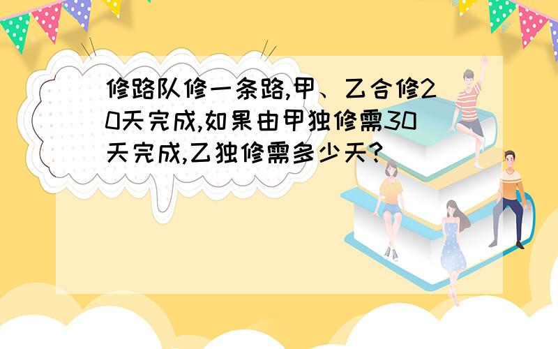 修路队修一条路,甲、乙合修20天完成,如果由甲独修需30天完成,乙独修需多少天?