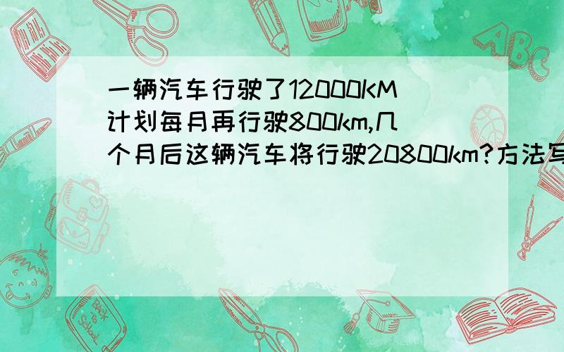 一辆汽车行驶了12000KM计划每月再行驶800km,几个月后这辆汽车将行驶20800km?方法写下来谢了