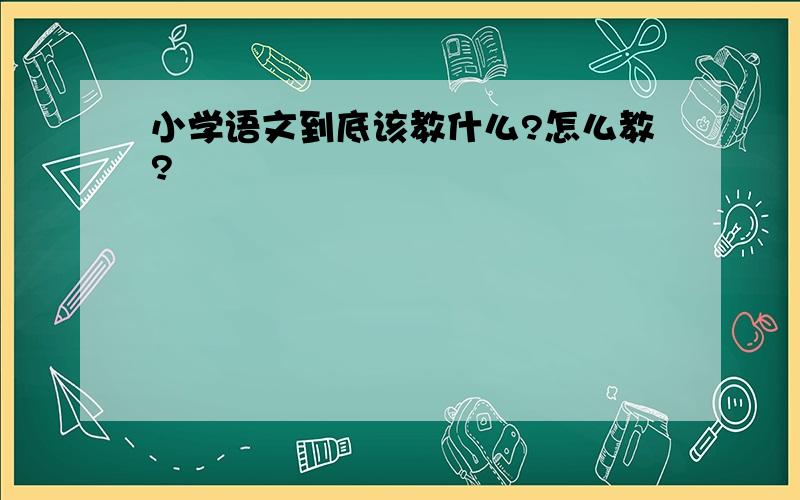 小学语文到底该教什么?怎么教?