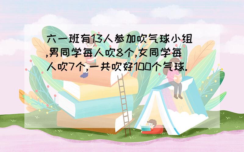 六一班有13人参加吹气球小组,男同学每人吹8个,女同学每人吹7个,一共吹好100个气球.