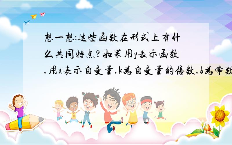 想一想：这些函数在形式上有什么共同特点?如果用y表示函数,用x表示自变量,k为自变量的倍数,b为常数项,能不能用一个式子