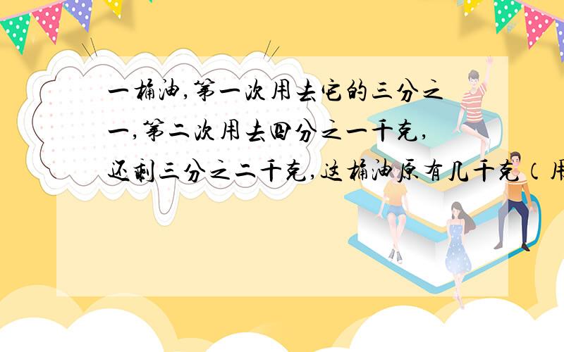 一桶油,第一次用去它的三分之一,第二次用去四分之一千克,还剩三分之二千克,这桶油原有几千克（用方程解