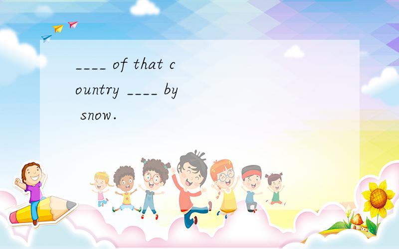 ____ of that country ____ by snow.