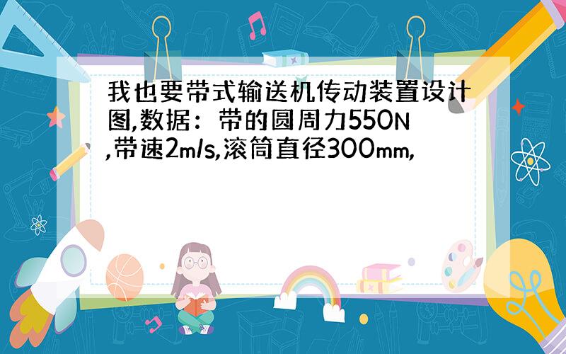 我也要带式输送机传动装置设计图,数据：带的圆周力550N,带速2m/s,滚筒直径300mm,