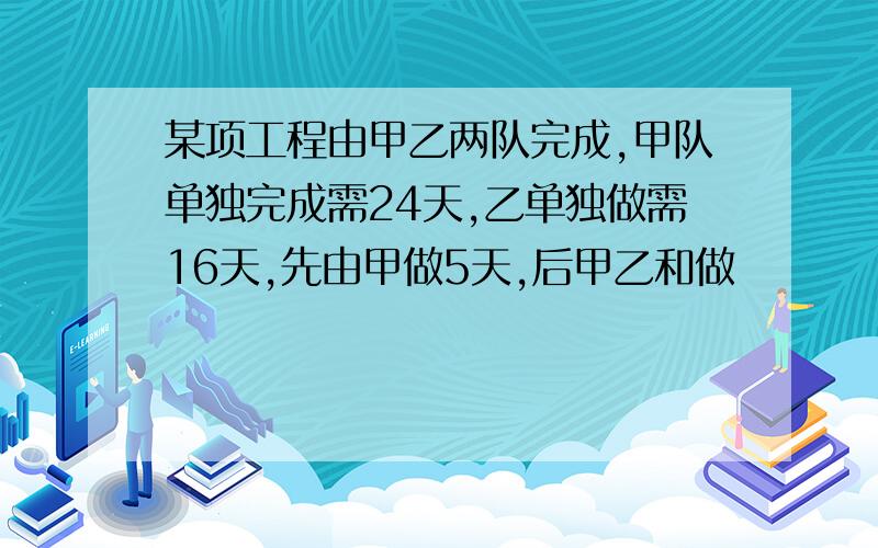 某项工程由甲乙两队完成,甲队单独完成需24天,乙单独做需16天,先由甲做5天,后甲乙和做