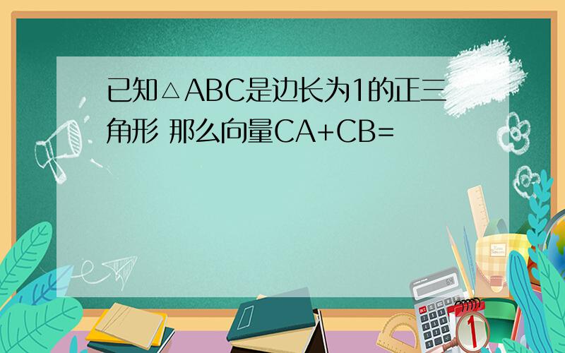 已知△ABC是边长为1的正三角形 那么向量CA+CB=