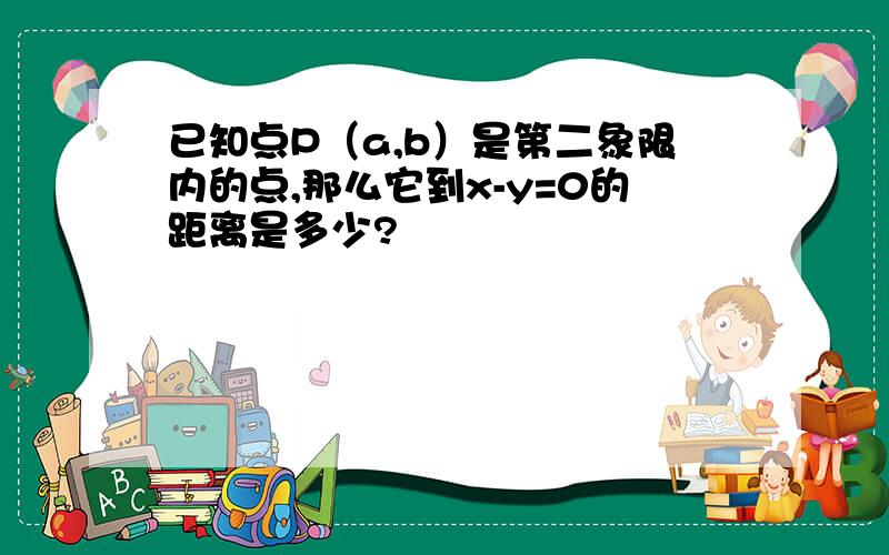 已知点P（a,b）是第二象限内的点,那么它到x-y=0的距离是多少?