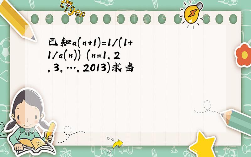 已知a(n+1)=1/(1+1/a(n)) (n=1,2,3,...,2013)求当