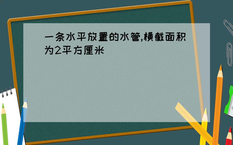 一条水平放置的水管,横截面积为2平方厘米