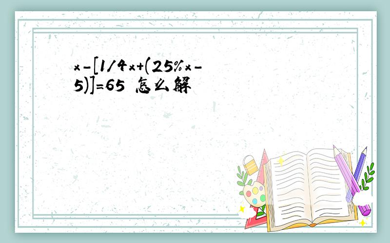 x-[1/4x+(25%x-5)]=65 怎么解