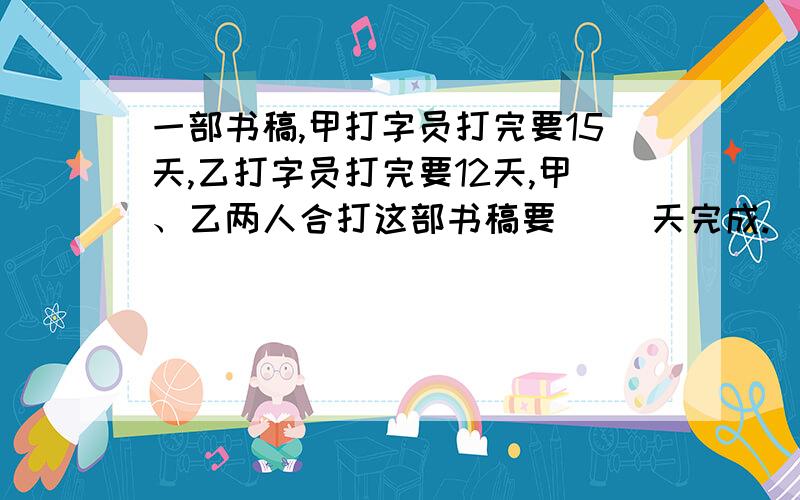 一部书稿,甲打字员打完要15天,乙打字员打完要12天,甲、乙两人合打这部书稿要（ ）天完成.