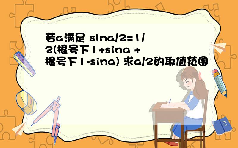 若a满足 sina/2=1/2(根号下1+sina + 根号下1-sina) 求a/2的取值范围