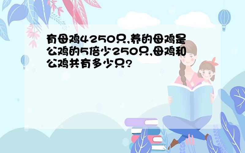 有母鸡4250只,养的母鸡是公鸡的5倍少250只,母鸡和公鸡共有多少只?