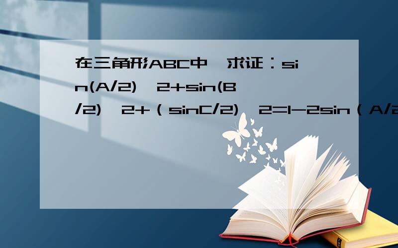 在三角形ABC中,求证：sin(A/2)^2+sin(B/2)^2+（sinC/2)^2=1-2sin（A/2)sin（