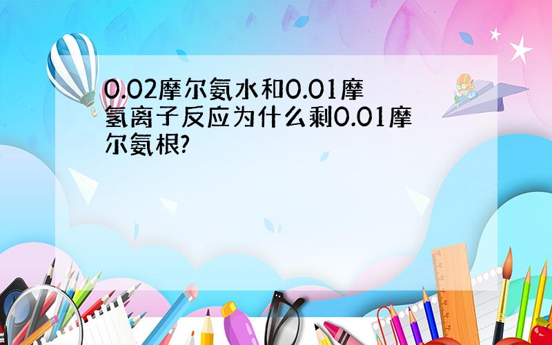 0.02摩尔氨水和0.01摩氢离子反应为什么剩0.01摩尔氨根?