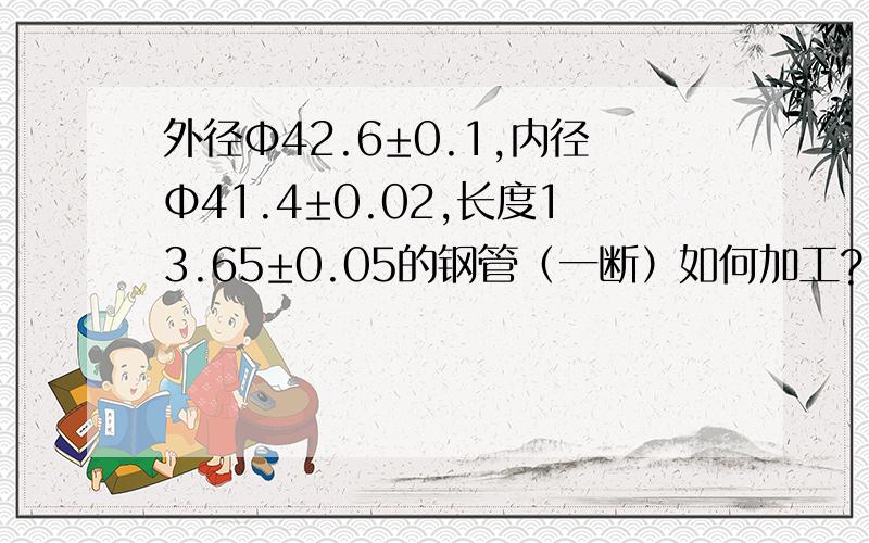 外径Φ42.6±0.1,内径Φ41.4±0.02,长度13.65±0.05的钢管（一断）如何加工?