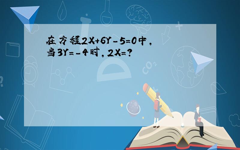 在方程2X+6Y-5=0中,当3Y=-4时,2X=?