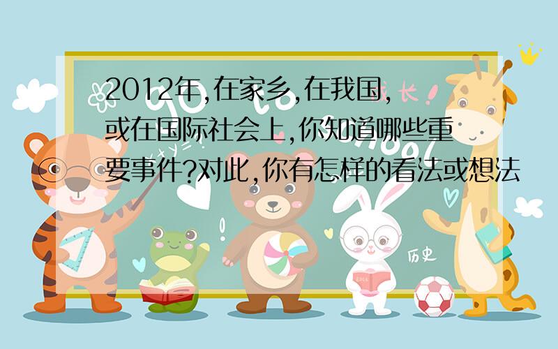 2012年,在家乡,在我国,或在国际社会上,你知道哪些重要事件?对此,你有怎样的看法或想法