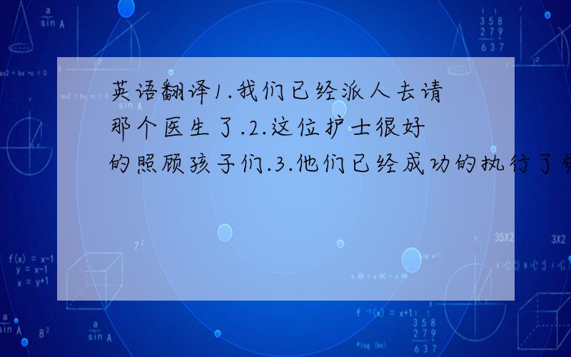 英语翻译1.我们已经派人去请那个医生了.2.这位护士很好的照顾孩子们.3.他们已经成功的执行了党的政策.4.在过去人们看