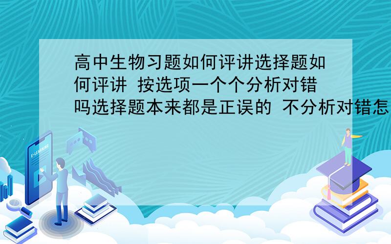 高中生物习题如何评讲选择题如何评讲 按选项一个个分析对错吗选择题本来都是正误的 不分析对错怎么能选出答案来呢？虽然是考知