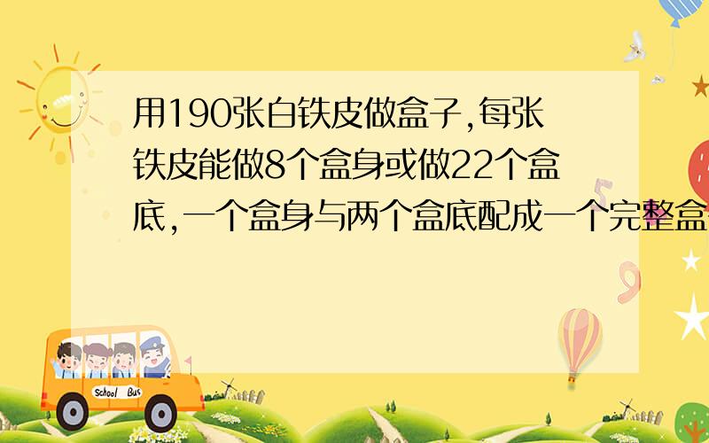 用190张白铁皮做盒子,每张铁皮能做8个盒身或做22个盒底,一个盒身与两个盒底配成一个完整盒子,问用多少张铁