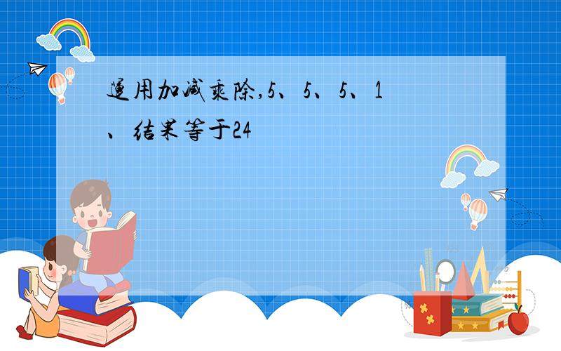 运用加减乘除,5、5、5、1、结果等于24