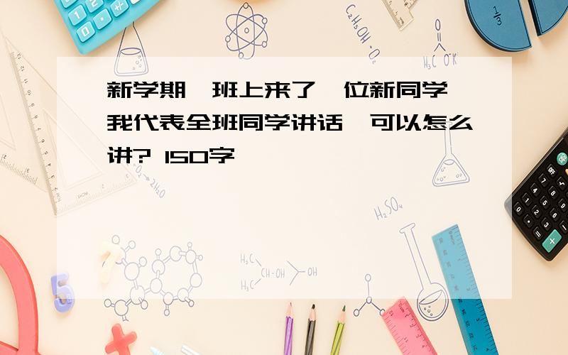 新学期,班上来了一位新同学,我代表全班同学讲话,可以怎么讲? 150字