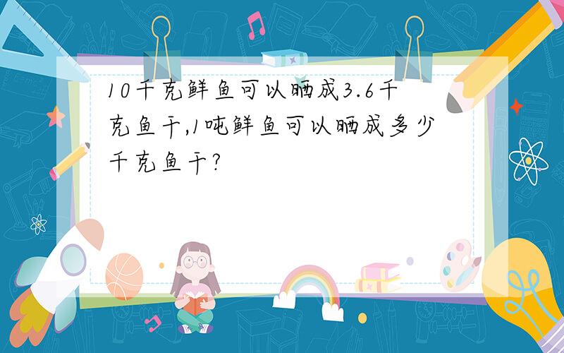 10千克鲜鱼可以晒成3.6千克鱼干,1吨鲜鱼可以晒成多少千克鱼干?